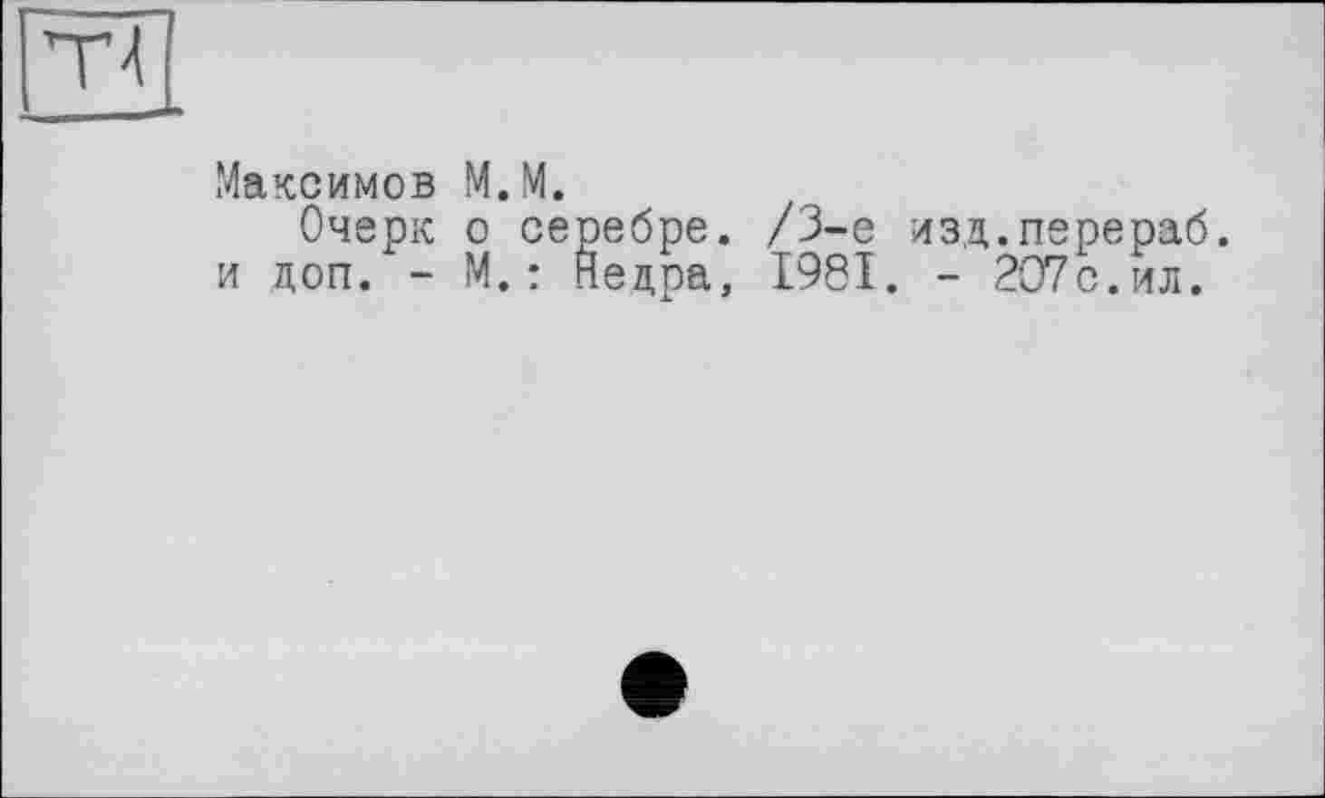 ﻿Максимов М.М.
Очерк о серебре. /3-є изд.перераб. и доп. - М.: Недра, 1981. - 207с.ил.